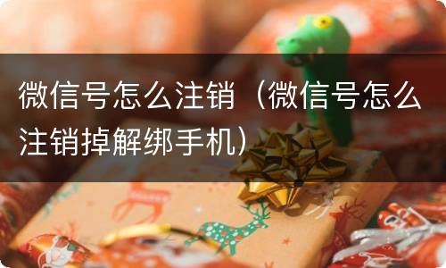 微信号怎么注销（微信号怎么注销掉解绑手机）