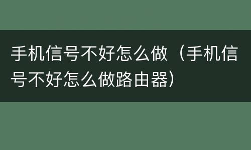 手机信号不好怎么做（手机信号不好怎么做路由器）
