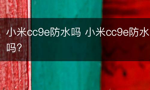 小米cc9e防水吗 小米cc9e防水吗?