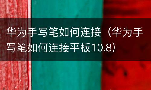 华为手写笔如何连接（华为手写笔如何连接平板10.8）