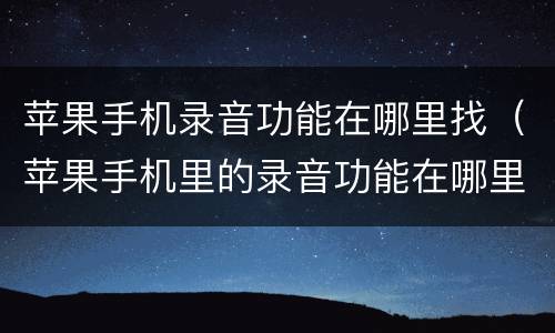苹果手机录音功能在哪里找（苹果手机里的录音功能在哪里找呀）