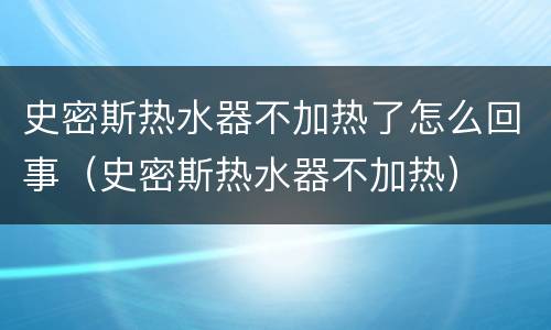 史密斯热水器不加热了怎么回事（史密斯热水器不加热）