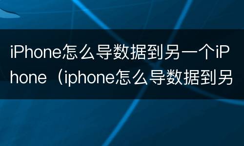 iPhone怎么导数据到另一个iPhone（iphone怎么导数据到另一个手机）