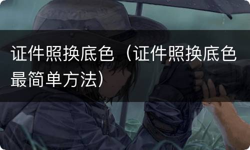 证件照换底色（证件照换底色最简单方法）