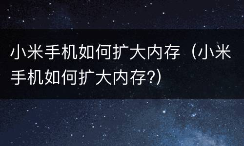 小米手机如何扩大内存（小米手机如何扩大内存?）