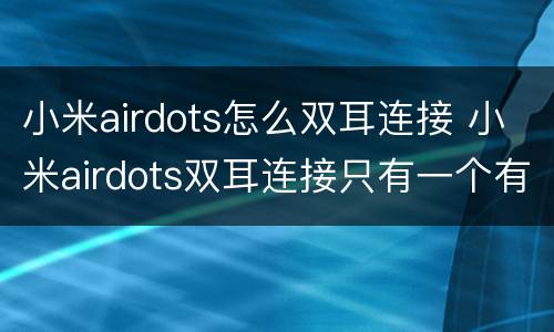 小米airdots怎么双耳连接 小米airdots双耳连接只有一个有声音