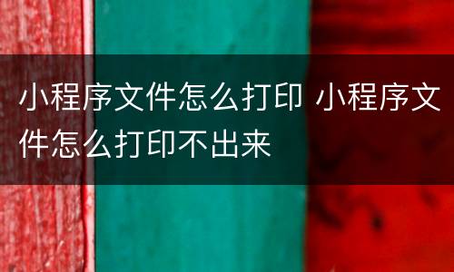 小程序文件怎么打印 小程序文件怎么打印不出来
