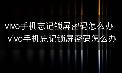 vivo手机忘记锁屏密码怎么办 vivo手机忘记锁屏密码怎么办 重置手机 刷机解锁