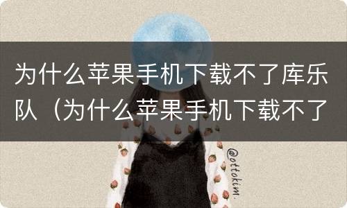 为什么苹果手机下载不了库乐队（为什么苹果手机下载不了库乐队软件）