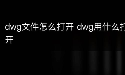 dwg文件怎么打开 dwg用什么打开