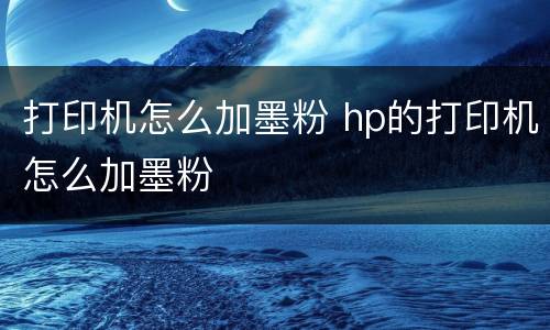 打印机怎么加墨粉 hp的打印机怎么加墨粉