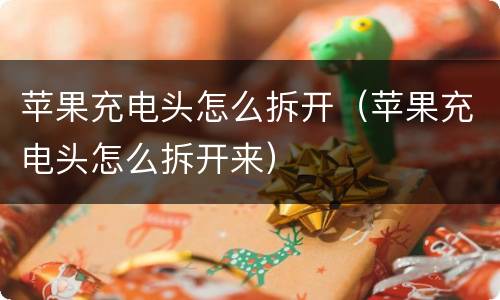 苹果充电头怎么拆开（苹果充电头怎么拆开来）