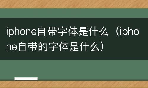 iphone自带字体是什么（iphone自带的字体是什么）