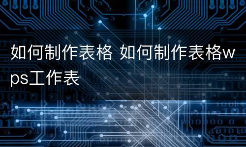 如何制作表格 如何制作表格wps工作表