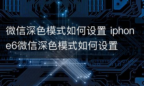 微信深色模式如何设置 iphone6微信深色模式如何设置