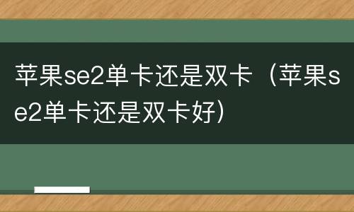 苹果se2单卡还是双卡（苹果se2单卡还是双卡好）