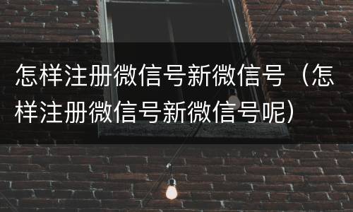 怎样注册微信号新微信号（怎样注册微信号新微信号呢）