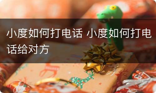 小度如何打电话 小度如何打电话给对方