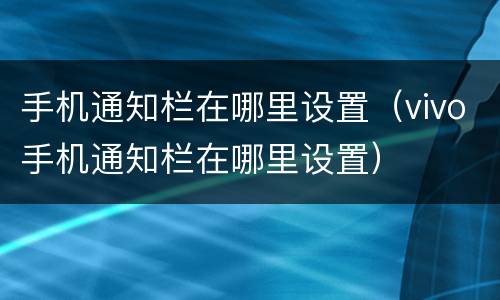 手机通知栏在哪里设置（vivo手机通知栏在哪里设置）