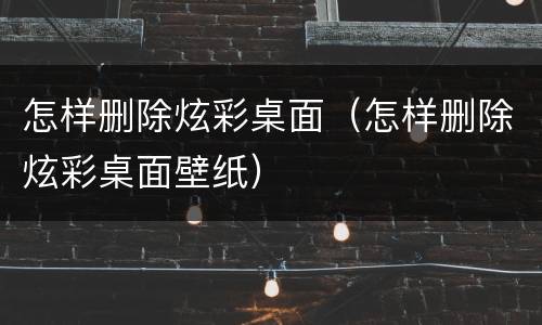 怎样删除炫彩桌面（怎样删除炫彩桌面壁纸）