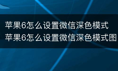 苹果6怎么设置微信深色模式 苹果6怎么设置微信深色模式图片