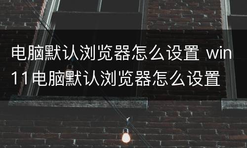 电脑默认浏览器怎么设置 win11电脑默认浏览器怎么设置