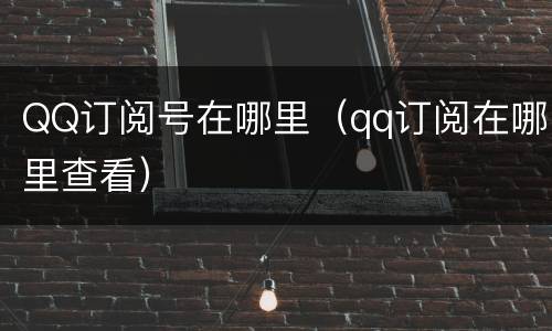 QQ订阅号在哪里（qq订阅在哪里查看）