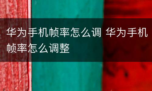 华为手机帧率怎么调 华为手机帧率怎么调整