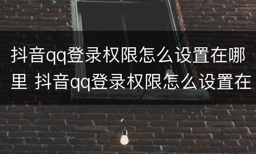 抖音qq登录权限怎么设置在哪里 抖音qq登录权限怎么设置在哪里找