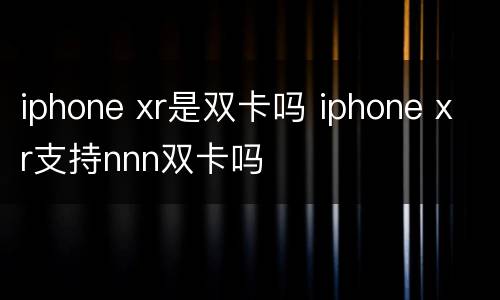iphone xr是双卡吗 iphone xr支持nnn双卡吗