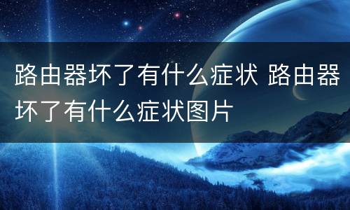 路由器坏了有什么症状 路由器坏了有什么症状图片