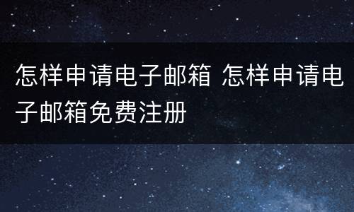 怎样申请电子邮箱 怎样申请电子邮箱免费注册
