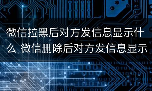 微信拉黑后对方发信息显示什么 微信删除后对方发信息显示什么