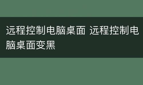 远程控制电脑桌面 远程控制电脑桌面变黑
