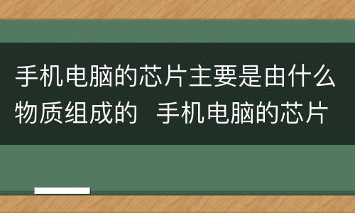 手机电脑的芯片主要是由什么物质组成的  手机电脑的芯片主要是由什么物质组成的