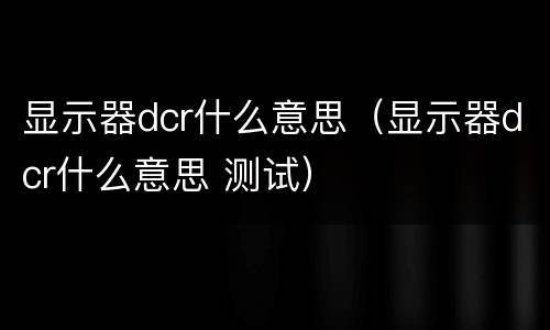 显示器dcr什么意思（显示器dcr什么意思 测试）
