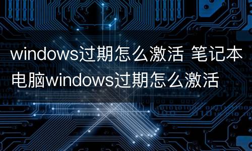 windows过期怎么激活 笔记本电脑windows过期怎么激活