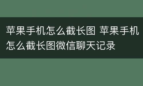 苹果手机怎么截长图 苹果手机怎么截长图微信聊天记录