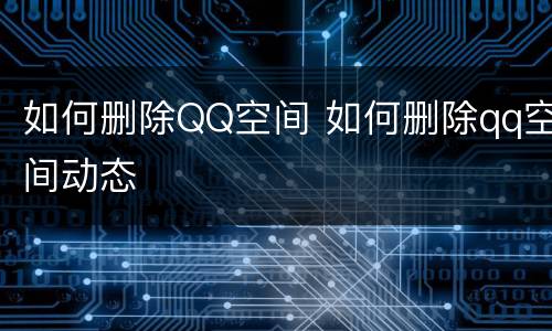 如何删除QQ空间 如何删除qq空间动态