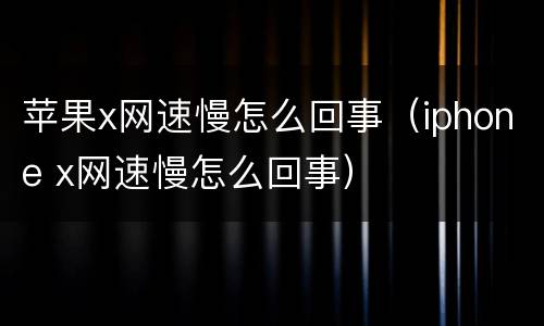 苹果x网速慢怎么回事（iphone x网速慢怎么回事）