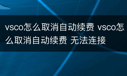 vsco怎么取消自动续费 vsco怎么取消自动续费 无法连接