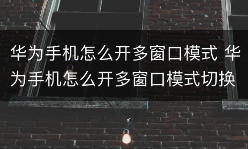 华为手机怎么开多窗口模式 华为手机怎么开多窗口模式切换