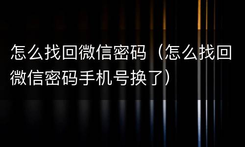 怎么找回微信密码（怎么找回微信密码手机号换了）
