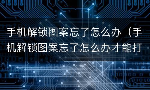 手机解锁图案忘了怎么办（手机解锁图案忘了怎么办才能打开）