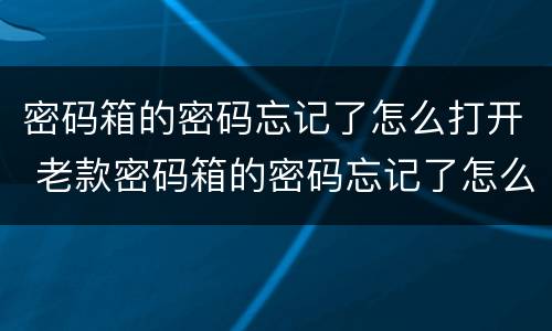 密码箱的密码忘记了怎么打开 老款密码箱的密码忘记了怎么打开