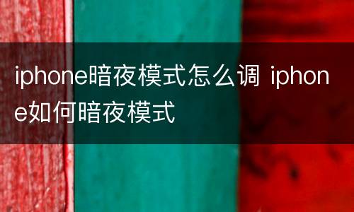 iphone暗夜模式怎么调 iphone如何暗夜模式