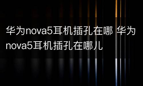 华为nova5耳机插孔在哪 华为nova5耳机插孔在哪儿