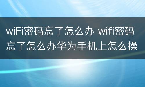 wiFi密码忘了怎么办 wifi密码忘了怎么办华为手机上怎么操作
