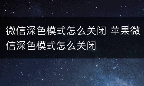 微信深色模式怎么关闭 苹果微信深色模式怎么关闭