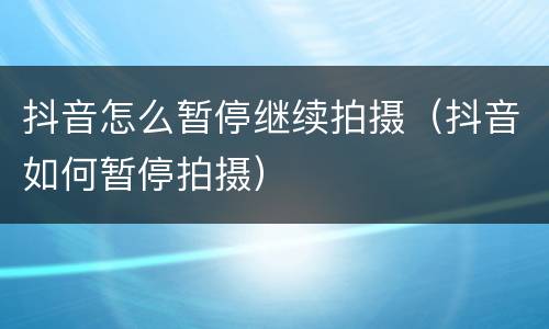 抖音怎么暂停继续拍摄（抖音如何暂停拍摄）